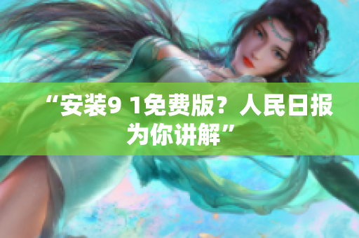 “安装9 1免费版？人民日报为你讲解”