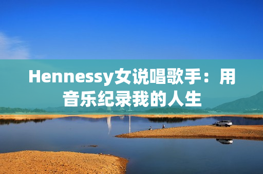 Hennessy女说唱歌手：用音乐纪录我的人生