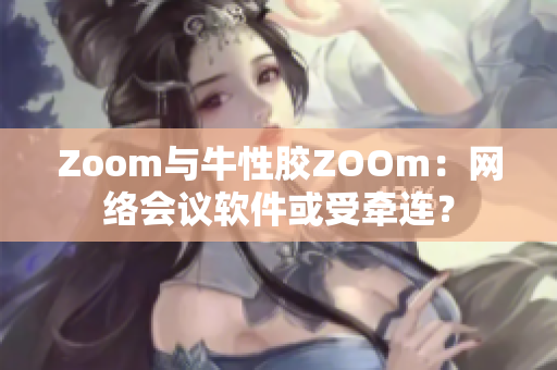 Zoom与牛性胶ZOOm：网络会议软件或受牵连？