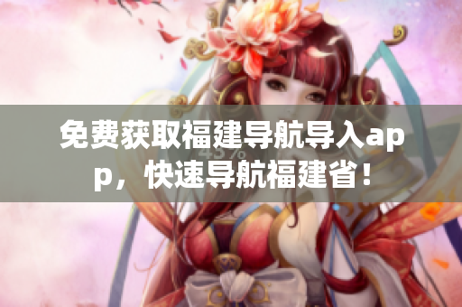 免费获取福建导航导入app，快速导航福建省！
