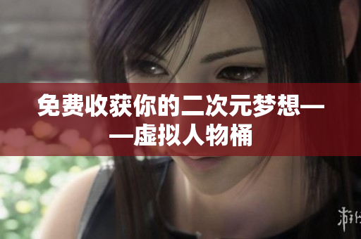 免费收获你的二次元梦想——虚拟人物桶