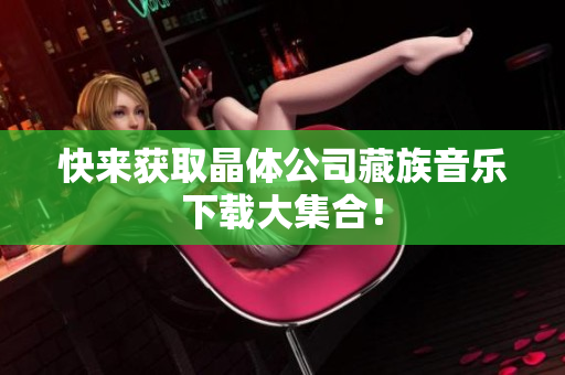 快来获取晶体公司藏族音乐下载大集合！