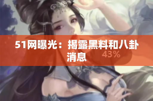 51网曝光：揭露黑料和八卦消息