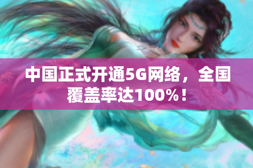 中国正式开通5G网络，全国覆盖率达100%！
