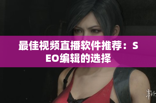 最佳视频直播软件推荐：SEO编辑的选择