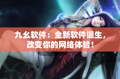 九幺软件：全新软件诞生，改变你的网络体验！