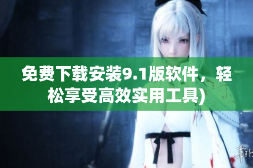 免费下载安装9.1版软件，轻松享受高效实用工具)