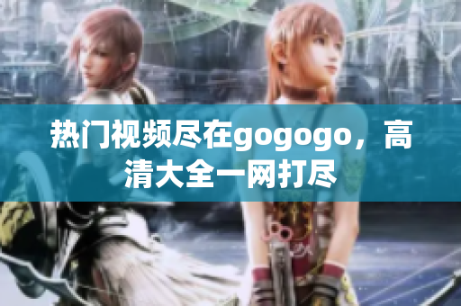 热门视频尽在gogogo，高清大全一网打尽