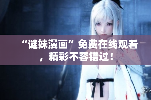 “谜妹漫画”免费在线观看，精彩不容错过！