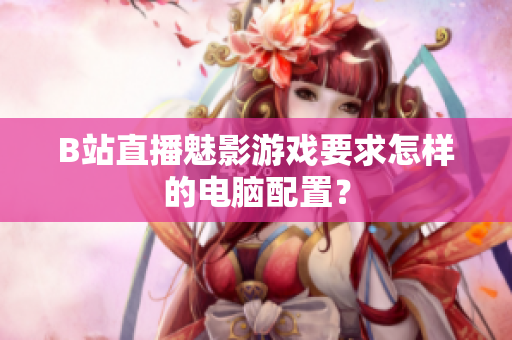 B站直播魅影游戏要求怎样的电脑配置？