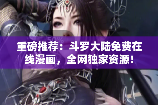 重磅推荐：斗罗大陆免费在线漫画，全网独家资源！