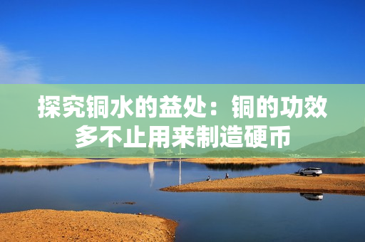 探究铜水的益处：铜的功效多不止用来制造硬币