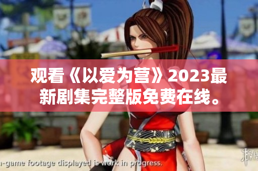观看《以爱为营》2023最新剧集完整版免费在线。