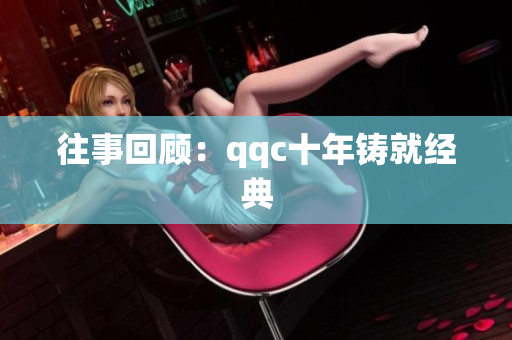 往事回顾：qqc十年铸就经典