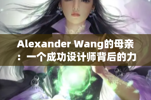 Alexander Wang的母亲：一个成功设计师背后的力量