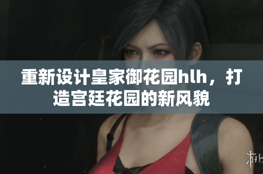 重新设计皇家御花园hlh，打造宫廷花园的新风貌
