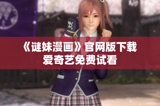 《谜妹漫画》官网版下载  爱奇艺免费试看