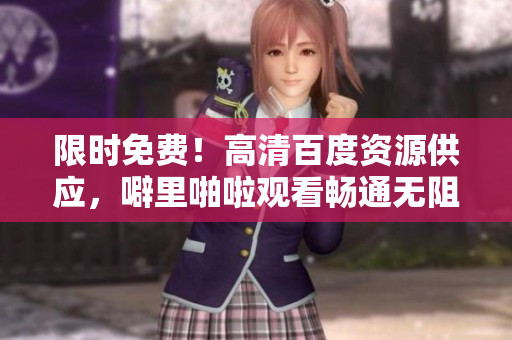 限时免费！高清百度资源供应，噼里啪啦观看畅通无阻