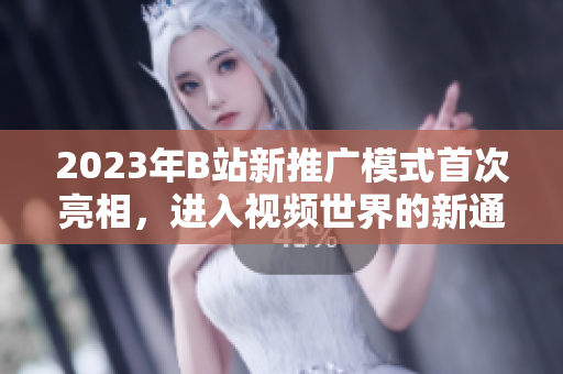 2023年B站新推广模式首次亮相，进入视频世界的新通道！