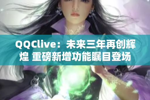 QQClive：未来三年再创辉煌 重磅新增功能瞩目登场