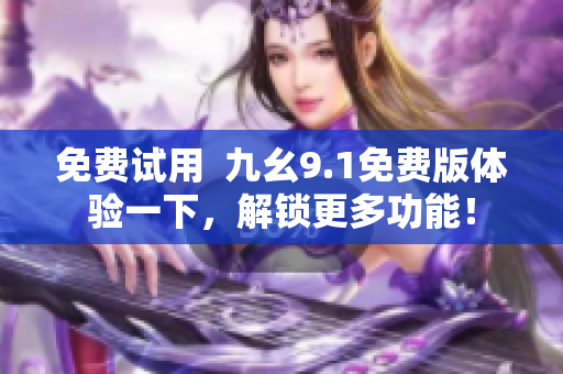 免费试用  九幺9.1免费版体验一下，解锁更多功能！