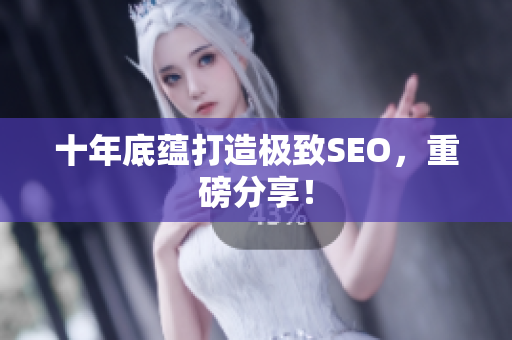 十年底蕴打造极致SEO，重磅分享！
