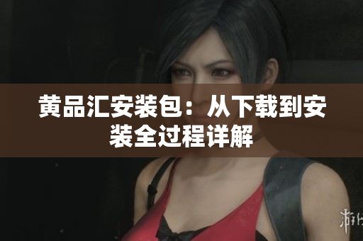 黄品汇安装包：从下载到安装全过程详解