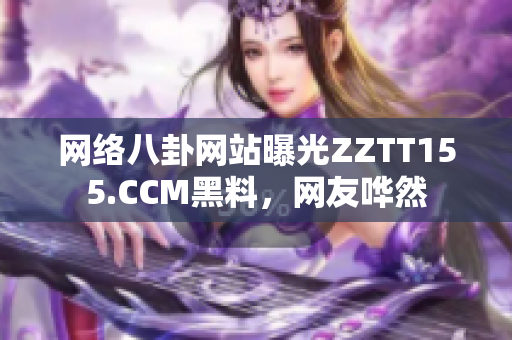 网络八卦网站曝光ZZTT155.CCM黑料，网友哗然