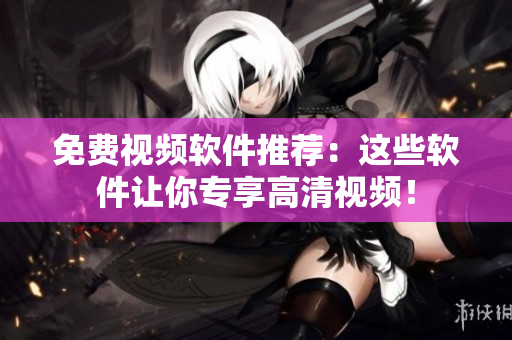 免费视频软件推荐：这些软件让你专享高清视频！