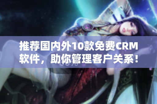 推荐国内外10款免费CRM软件，助你管理客户关系！