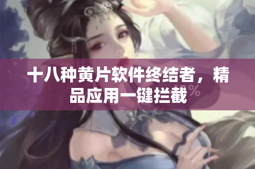 十八种黄片软件终结者，精品应用一键拦截