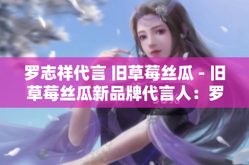 罗志祥代言 旧草莓丝瓜 - 旧草莓丝瓜新品牌代言人：罗志祥