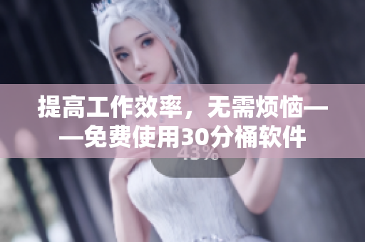 提高工作效率，无需烦恼——免费使用30分桶软件