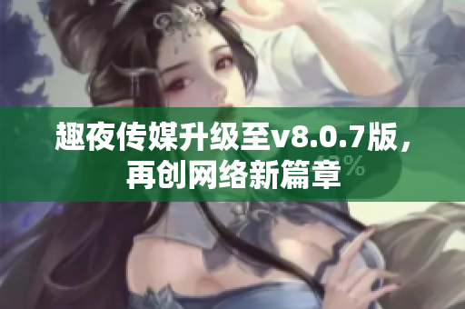 趣夜传媒升级至v8.0.7版，再创网络新篇章