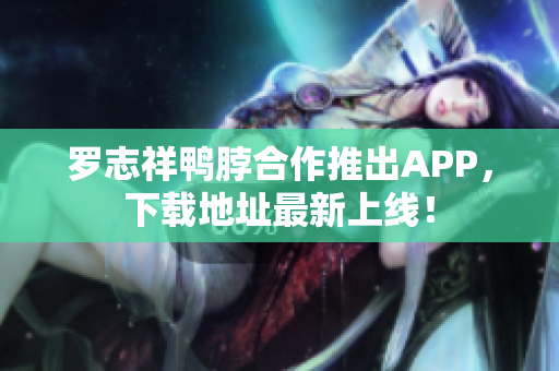 罗志祥鸭脖合作推出APP，下载地址最新上线！