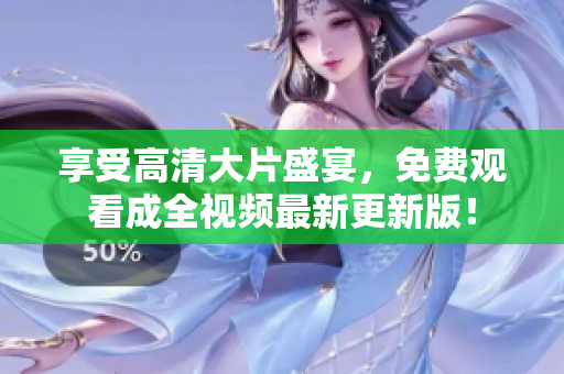 享受高清大片盛宴，免费观看成全视频最新更新版！