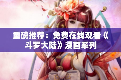 重磅推荐：免费在线观看《斗罗大陆》漫画系列