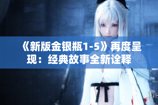 《新版金银瓶1-5》再度呈现：经典故事全新诠释