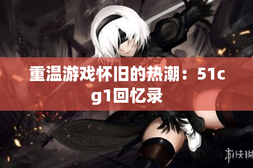 重温游戏怀旧的热潮：51cg1回忆录