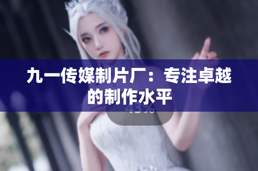 九一传媒制片厂：专注卓越的制作水平
