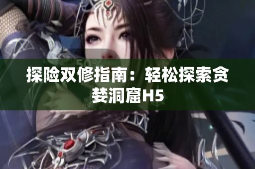 探险双修指南：轻松探索贪婪洞窟H5