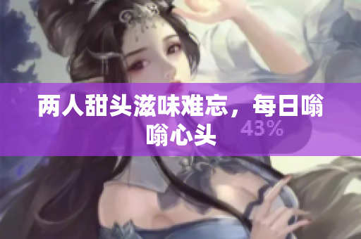 两人甜头滋味难忘，每日嗡嗡心头