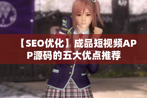 【SEO优化】成品短视频APP源码的五大优点推荐