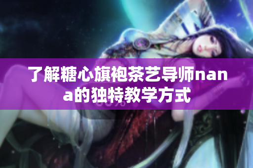 了解糖心旗袍茶艺导师nana的独特教学方式