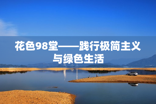 花色98堂——践行极简主义与绿色生活