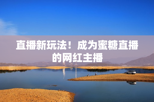 直播新玩法！成为蜜糖直播的网红主播
