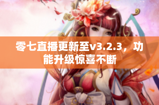 零七直播更新至v3.2.3，功能升级惊喜不断