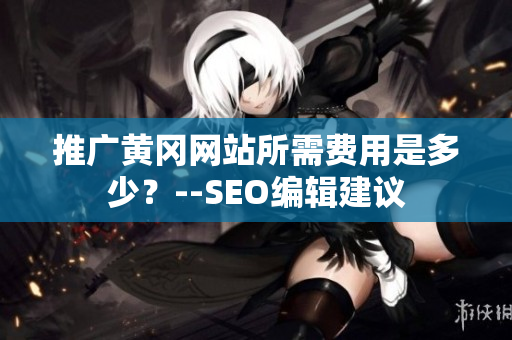 推广黄冈网站所需费用是多少？--SEO编辑建议