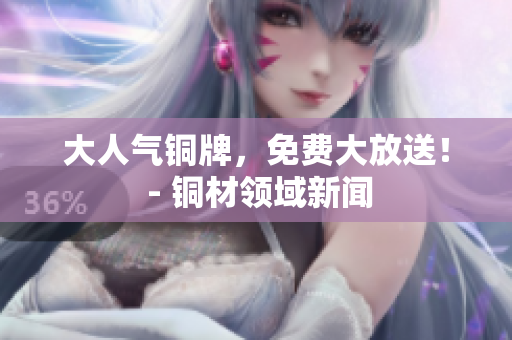 大人气铜牌，免费大放送！ - 铜材领域新闻