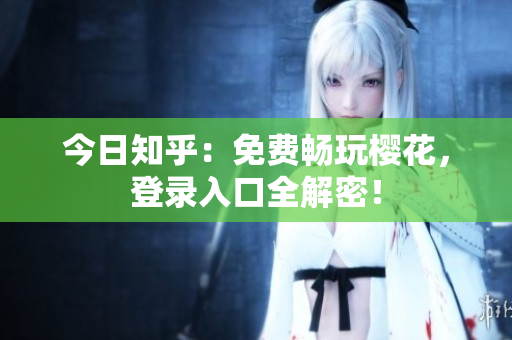 今日知乎：免费畅玩樱花，登录入口全解密！